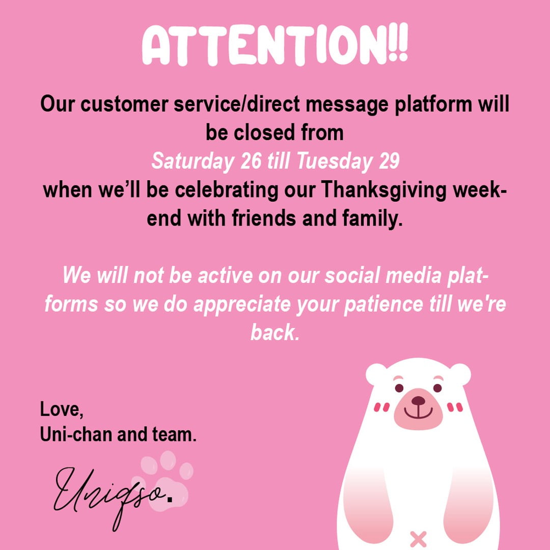 Dear all,

Our customer service/direct message platform will be closed from Saturday 26 till Tuesday 29 when we’ll be celebrating our Thanksgiving weekend with friends and family.

We will not be active on our social media platforms so we do appreciate your patience till we're back.

Love,
Uniqso.🐻